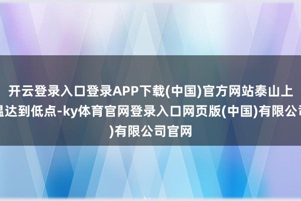 开云登录入口登录APP下载(中国)官方网站泰山上的气温达到低点-ky体育官网登录入口网页版(中国)有限公司官网