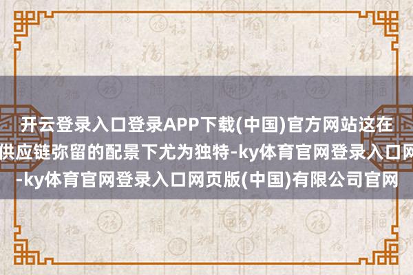 开云登录入口登录APP下载(中国)官方网站这在面前原材料价钱波动和供应链弥留的配景下尤为独特-ky体育官网登录入口网页版(中国)有限公司官网