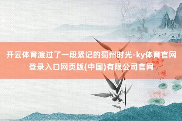 开云体育渡过了一段紧记的蜀州时光-ky体育官网登录入口网页版(中国)有限公司官网