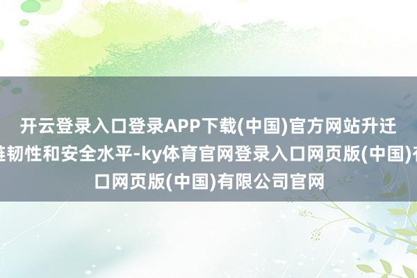 开云登录入口登录APP下载(中国)官方网站升迁产业链供应链韧性和安全水平-ky体育官网登录入口网页版(中国)有限公司官网