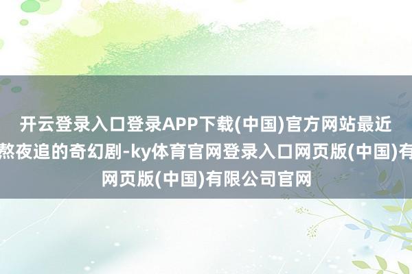 开云登录入口登录APP下载(中国)官方网站最近惟逐个部想熬夜追的奇幻剧-ky体育官网登录入口网页版(中国)有限公司官网