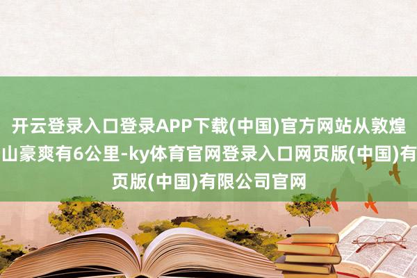 开云登录入口登录APP下载(中国)官方网站从敦煌市区到鸣沙山豪爽有6公里-ky体育官网登录入口网页版(中国)有限公司官网