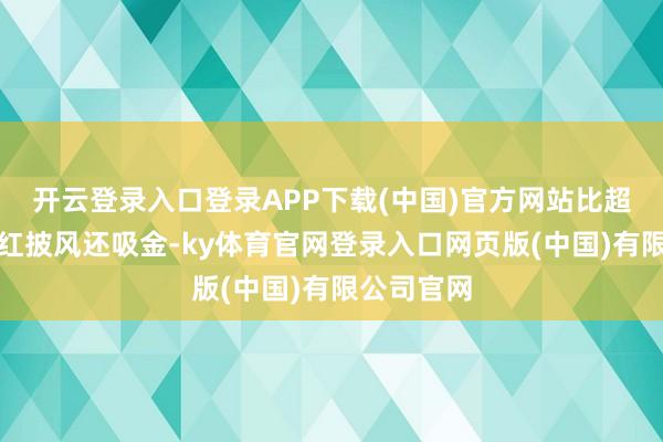开云登录入口登录APP下载(中国)官方网站比超东谈主的红披风还吸金-ky体育官网登录入口网页版(中国)有限公司官网