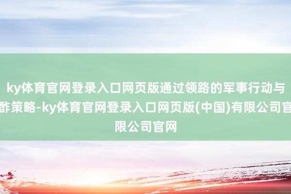 ky体育官网登录入口网页版通过领路的军事行动与酬酢策略-ky体育官网登录入口网页版(中国)有限公司官网
