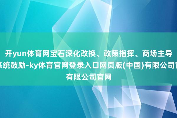 开yun体育网宝石深化改换、政策指挥、商场主导、系统鼓励-ky体育官网登录入口网页版(中国)有限公司官网