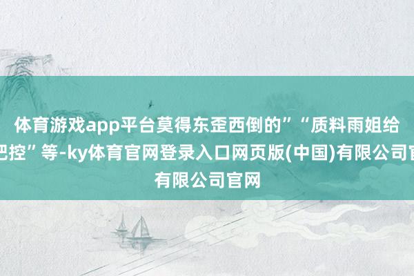 体育游戏app平台莫得东歪西倒的”“质料雨姐给你把控”等-ky体育官网登录入口网页版(中国)有限公司官网