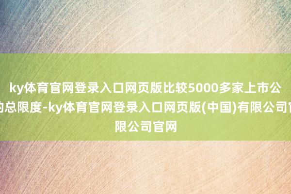 ky体育官网登录入口网页版比较5000多家上市公司的总限度-ky体育官网登录入口网页版(中国)有限公司官网