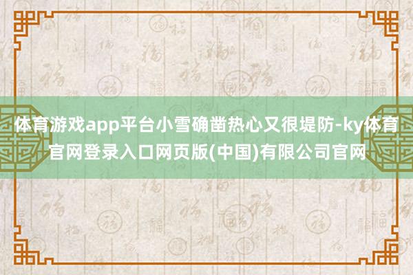 体育游戏app平台小雪确凿热心又很堤防-ky体育官网登录入口网页版(中国)有限公司官网