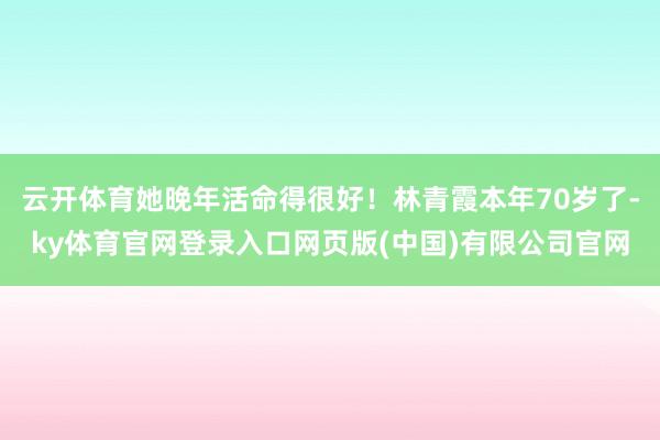 云开体育她晚年活命得很好！林青霞本年70岁了-ky体育官网登录入口网页版(中国)有限公司官网