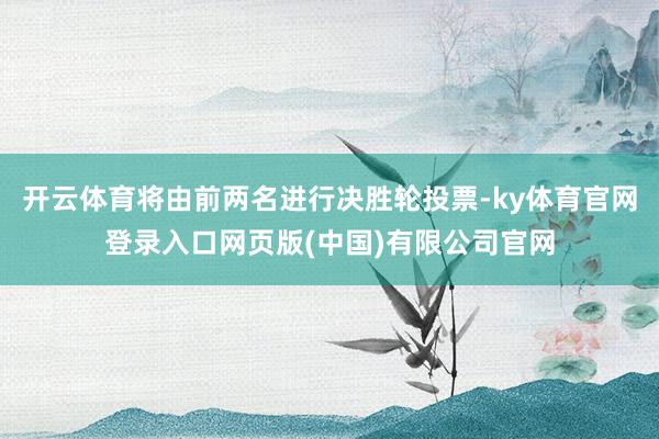 开云体育将由前两名进行决胜轮投票-ky体育官网登录入口网页版(中国)有限公司官网