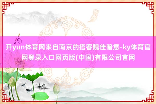 开yun体育网来自南京的搭客魏佳暗意-ky体育官网登录入口网页版(中国)有限公司官网