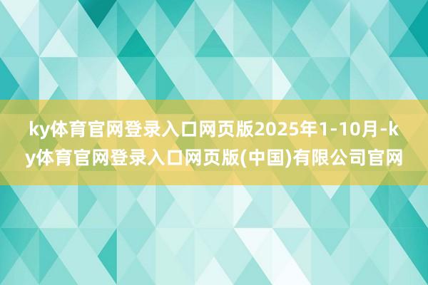 ky体育官网登录入口网页版2025年1-10月-ky体育官网登录入口网页版(中国)有限公司官网