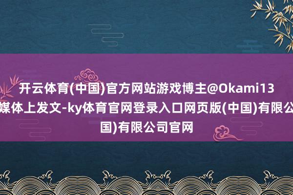 开云体育(中国)官方网站游戏博主@Okami13在酬酢媒体上发文-ky体育官网登录入口网页版(中国)有限公司官网