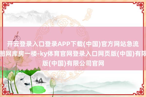 开云登录入口登录APP下载(中国)官方网站急流已冲入中图网库房一楼-ky体育官网登录入口网页版(中国)有限公司官网