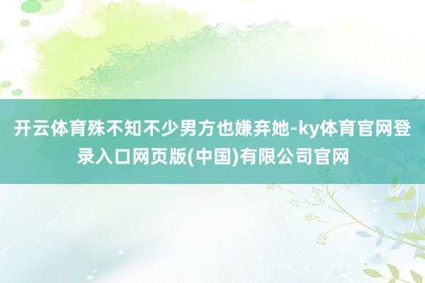 开云体育殊不知不少男方也嫌弃她-ky体育官网登录入口网页版(中国)有限公司官网