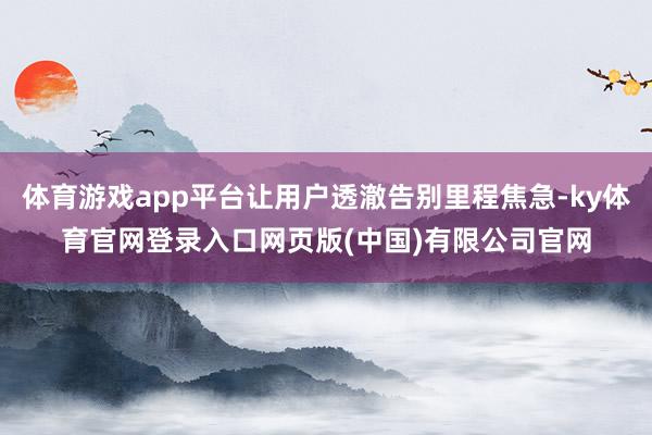 体育游戏app平台让用户透澈告别里程焦急-ky体育官网登录入口网页版(中国)有限公司官网