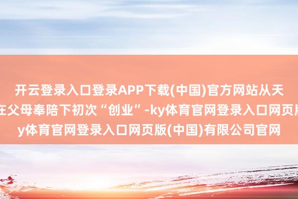 开云登录入口登录APP下载(中国)官方网站从天鹅湖五十中的孩子们在父母奉陪下初次“创业”-ky体育官网登录入口网页版(中国)有限公司官网