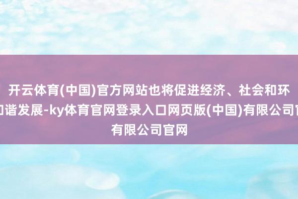 开云体育(中国)官方网站也将促进经济、社会和环境和谐发展-ky体育官网登录入口网页版(中国)有限公司官网