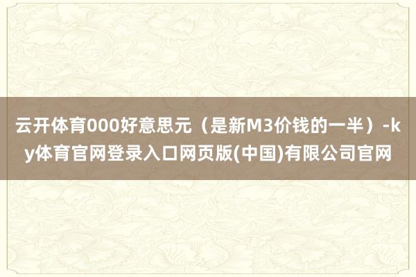 云开体育000好意思元(是新M3价钱的一半)-ky体育官网登录入口网页版(中国)有限公司官网