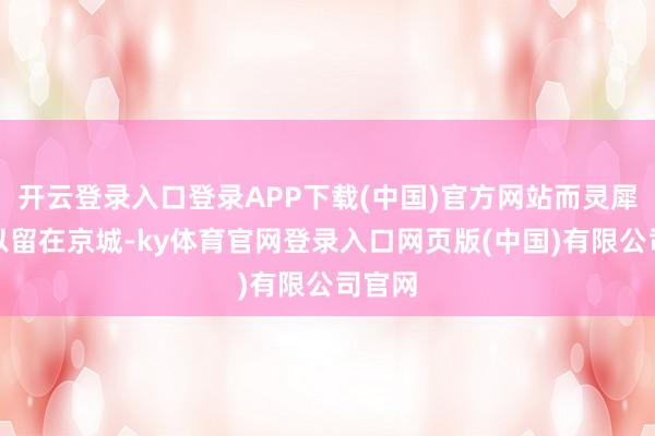开云登录入口登录APP下载(中国)官方网站而灵犀则得以留在京城-ky体育官网登录入口网页版(中国)有限公司官网