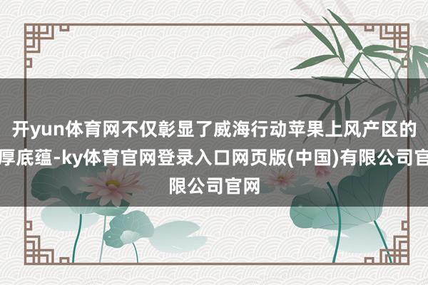 开yun体育网不仅彰显了威海行动苹果上风产区的深厚底蕴-ky体育官网登录入口网页版(中国)有限公司官网