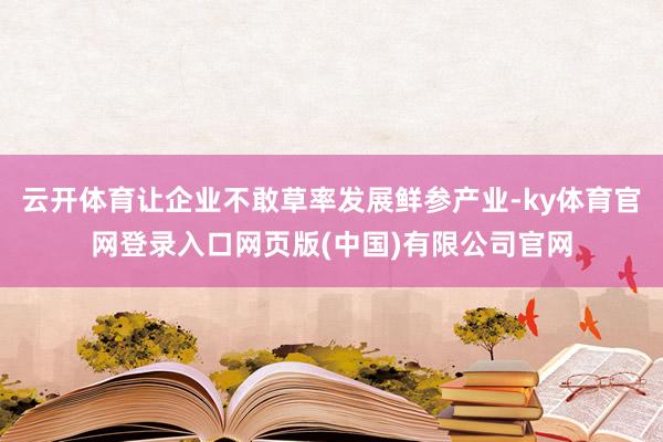 云开体育让企业不敢草率发展鲜参产业-ky体育官网登录入口网页版(中国)有限公司官网