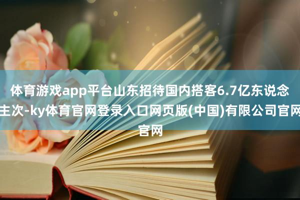 体育游戏app平台山东招待国内搭客6.7亿东说念主次-ky体育官网登录入口网页版(中国)有限公司官网