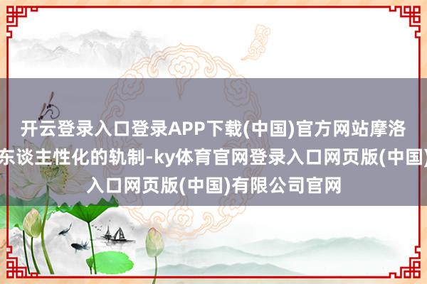 开云登录入口登录APP下载(中国)官方网站摩洛哥这般开明和东谈主性化的轨制-ky体育官网登录入口网页版(中国)有限公司官网