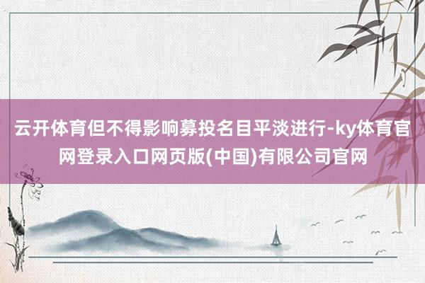 云开体育但不得影响募投名目平淡进行-ky体育官网登录入口网页版(中国)有限公司官网