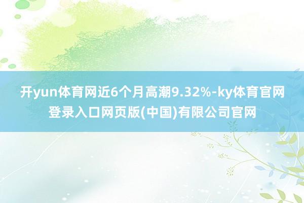 开yun体育网近6个月高潮9.32%-ky体育官网登录入口网页版(中国)有限公司官网