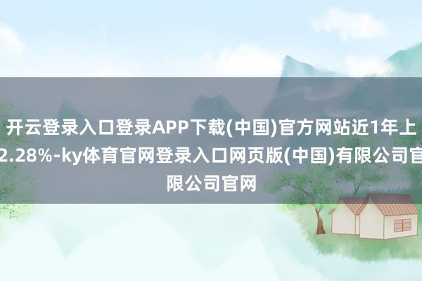 开云登录入口登录APP下载(中国)官方网站近1年上升2.28%-ky体育官网登录入口网页版(中国)有限公司官网