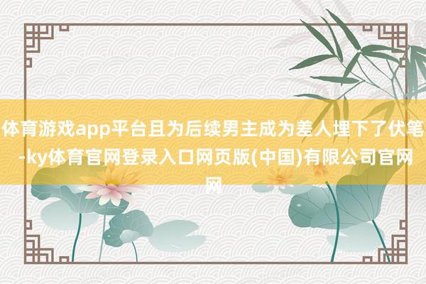 体育游戏app平台且为后续男主成为差人埋下了伏笔 -ky体育官网登录入口网页版(中国)有限公司官网