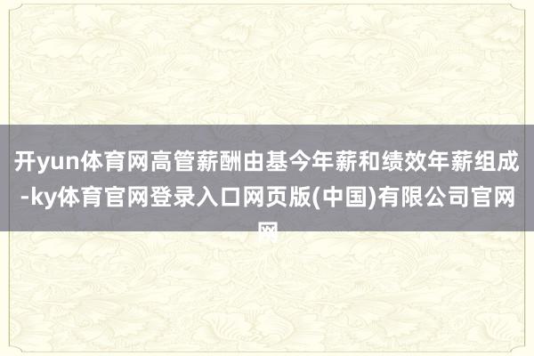 开yun体育网高管薪酬由基今年薪和绩效年薪组成-ky体育官网登录入口网页版(中国)有限公司官网