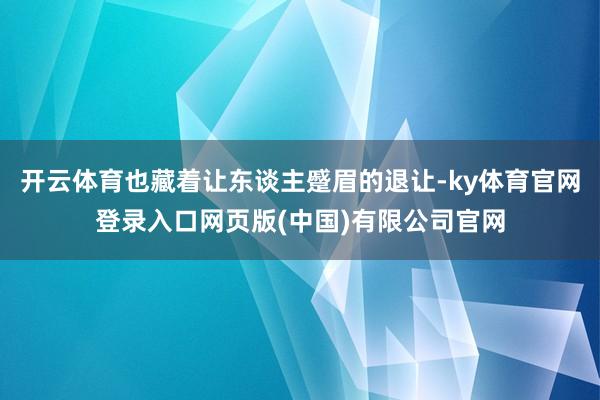 开云体育也藏着让东谈主蹙眉的退让-ky体育官网登录入口网页版(中国)有限公司官网