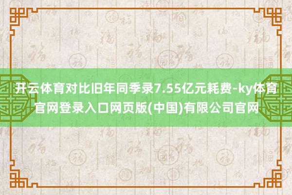 开云体育对比旧年同季录7.55亿元耗费-ky体育官网登录入口网页版(中国)有限公司官网