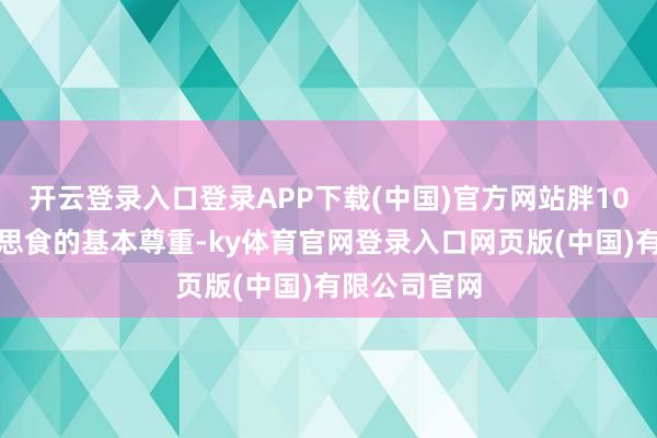 开云登录入口登录APP下载(中国)官方网站胖10斤是对好意思食的基本尊重-ky体育官网登录入口网页版(中国)有限公司官网