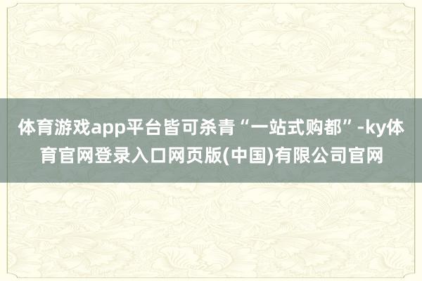 体育游戏app平台皆可杀青“一站式购都”-ky体育官网登录入口网页版(中国)有限公司官网