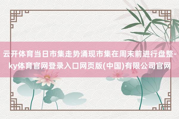 云开体育当日市集走势涌现市集在周末前进行盘整-ky体育官网登录入口网页版(中国)有限公司官网
