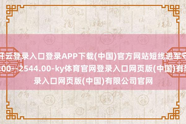 开云登录入口登录APP下载(中国)官方网站短线进军守旧在2543.00--2544.00-ky体育官网登录入口网页版(中国)有限公司官网