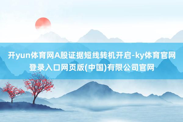开yun体育网A股证据短线转机开启-ky体育官网登录入口网页版(中国)有限公司官网