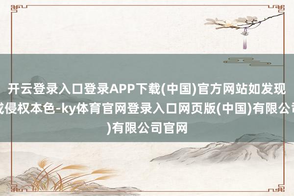 开云登录入口登录APP下载(中国)官方网站如发现存害或侵权本色-ky体育官网登录入口网页版(中国)有限公司官网