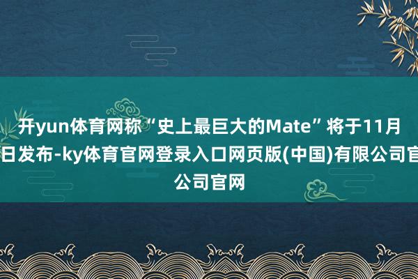开yun体育网称“史上最巨大的Mate”将于11月26日发布-ky体育官网登录入口网页版(中国)有限公司官网