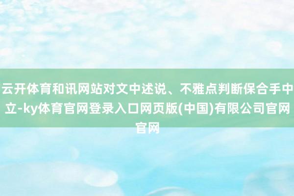 云开体育和讯网站对文中述说、不雅点判断保合手中立-ky体育官网登录入口网页版(中国)有限公司官网