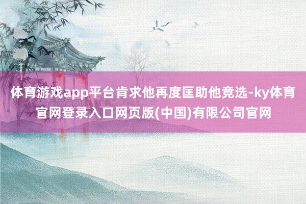 体育游戏app平台肯求他再度匡助他竞选-ky体育官网登录入口网页版(中国)有限公司官网