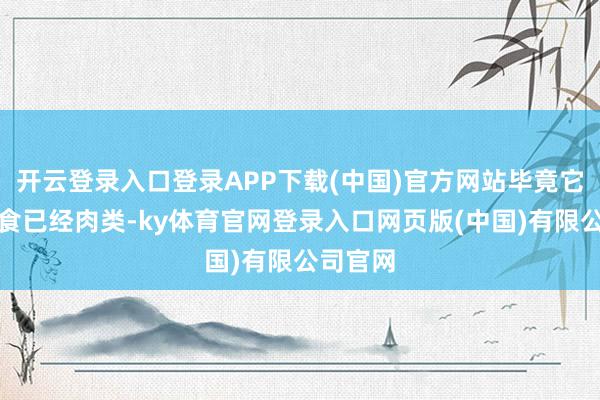 开云登录入口登录APP下载(中国)官方网站毕竟它们的主食已经肉类-ky体育官网登录入口网页版(中国)有限公司官网