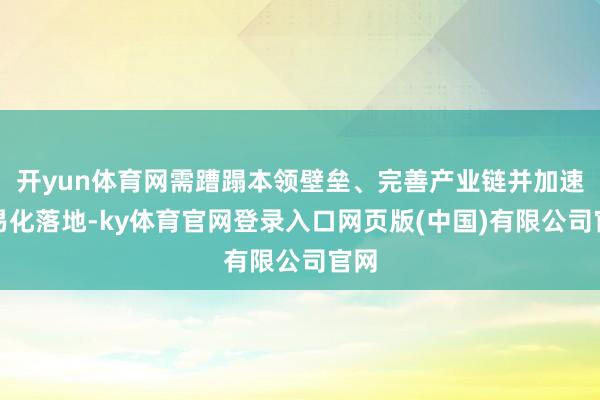 开yun体育网需蹧蹋本领壁垒、完善产业链并加速贸易化落地-ky体育官网登录入口网页版(中国)有限公司官网