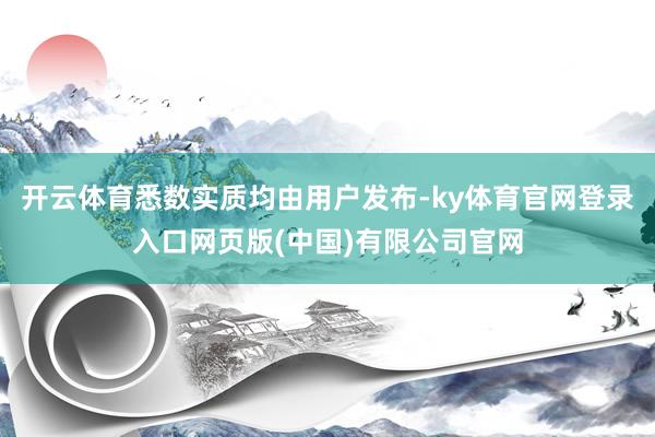 开云体育悉数实质均由用户发布-ky体育官网登录入口网页版(中国)有限公司官网