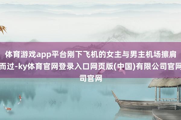 体育游戏app平台刚下飞机的女主与男主机场擦肩而过-ky体育官网登录入口网页版(中国)有限公司官网