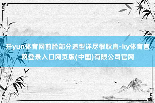 开yun体育网前脸部分造型详尽很耿直-ky体育官网登录入口网页版(中国)有限公司官网