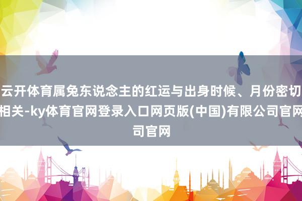 云开体育属兔东说念主的红运与出身时候、月份密切相关-ky体育官网登录入口网页版(中国)有限公司官网